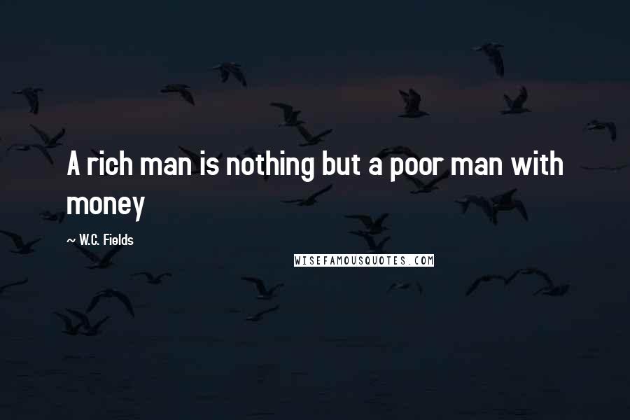 W.C. Fields Quotes: A rich man is nothing but a poor man with money