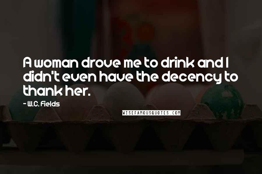 W.C. Fields Quotes: A woman drove me to drink and I didn't even have the decency to thank her.