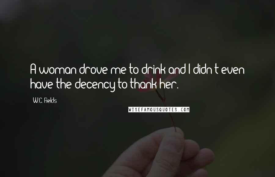 W.C. Fields Quotes: A woman drove me to drink and I didn't even have the decency to thank her.