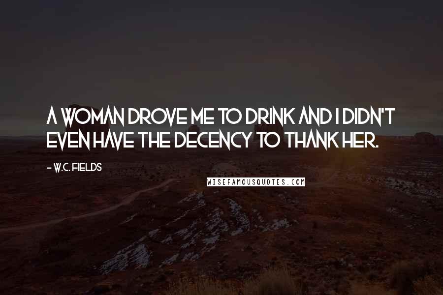 W.C. Fields Quotes: A woman drove me to drink and I didn't even have the decency to thank her.