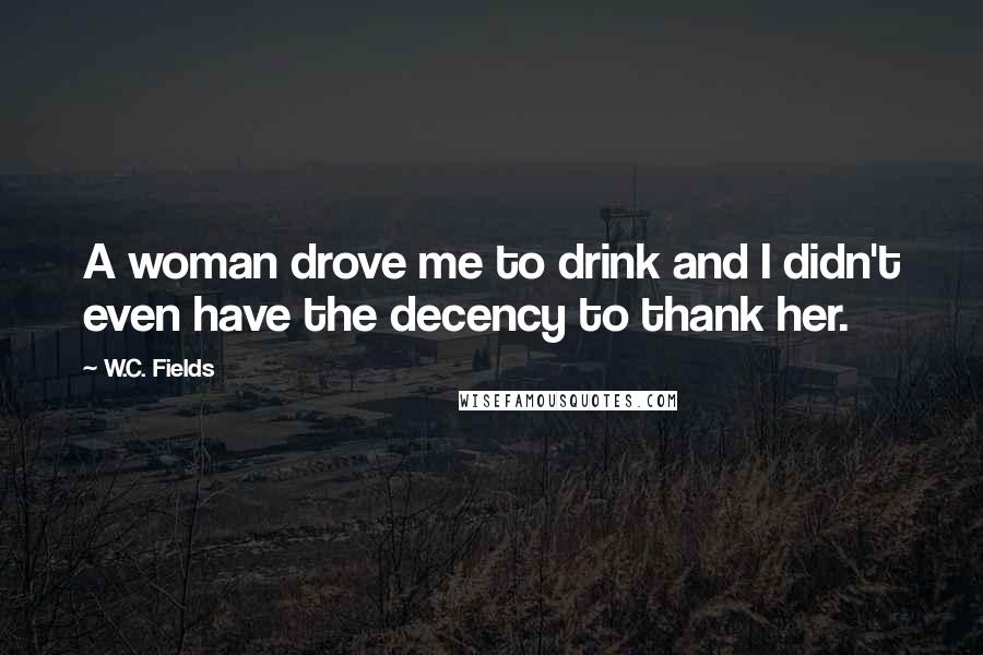 W.C. Fields Quotes: A woman drove me to drink and I didn't even have the decency to thank her.