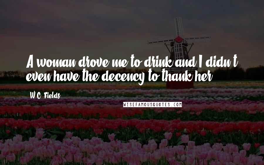 W.C. Fields Quotes: A woman drove me to drink and I didn't even have the decency to thank her.