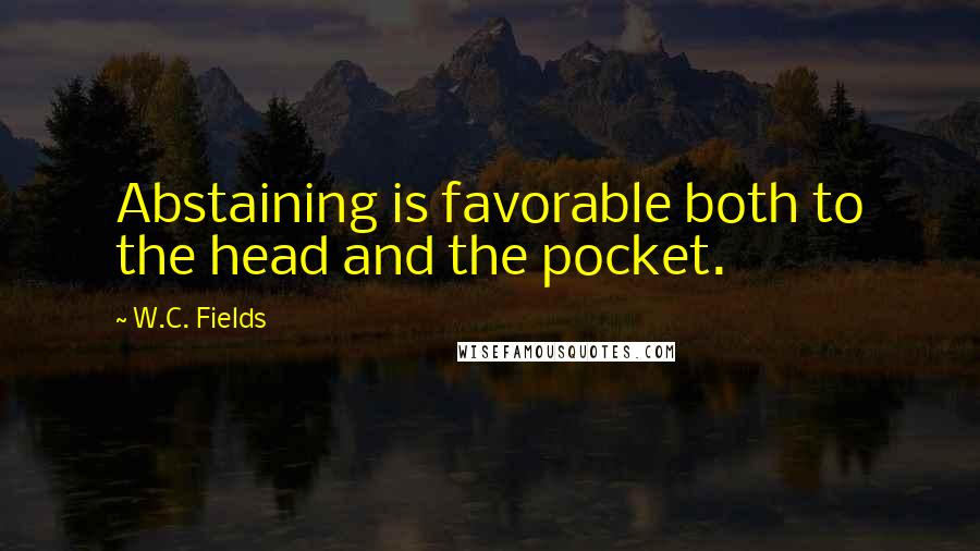 W.C. Fields Quotes: Abstaining is favorable both to the head and the pocket.