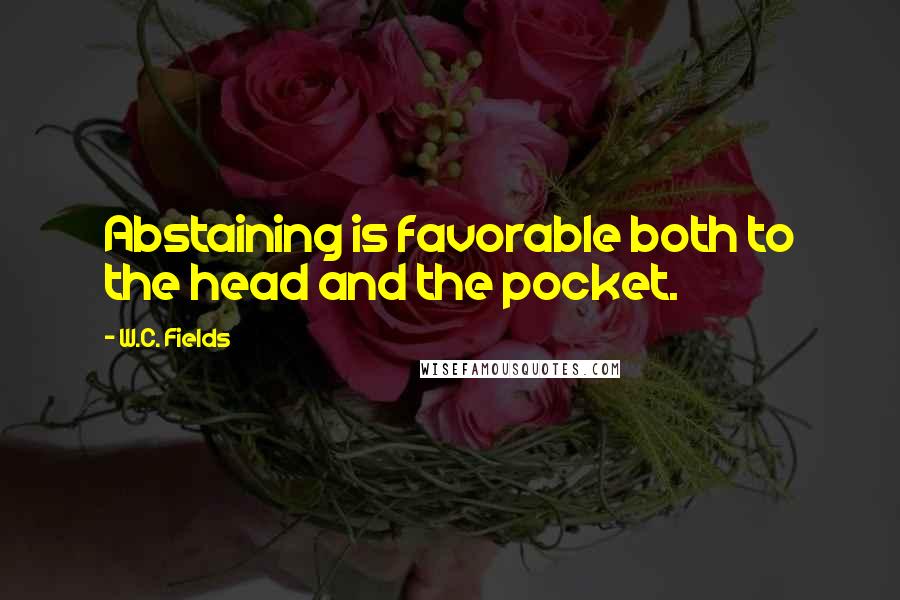W.C. Fields Quotes: Abstaining is favorable both to the head and the pocket.