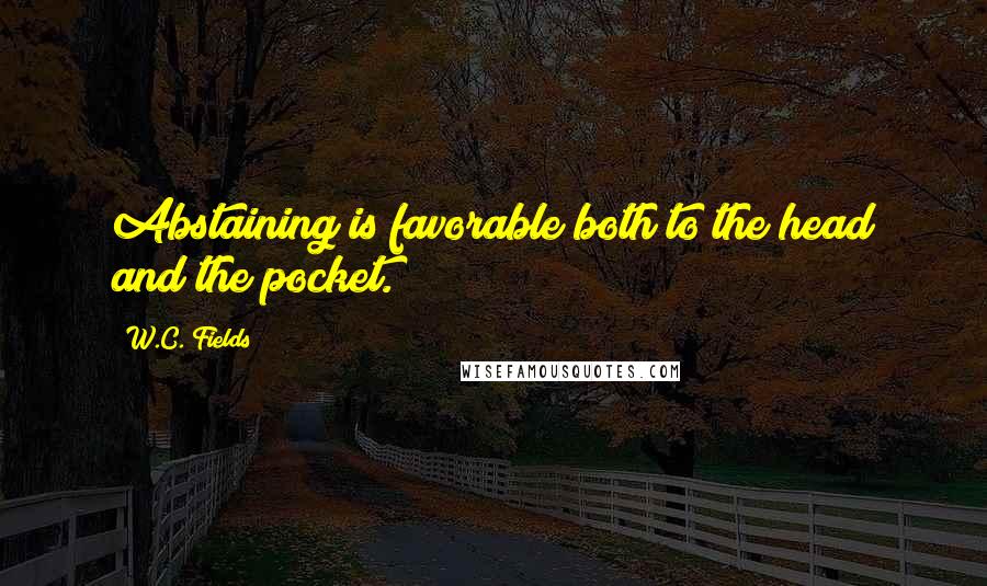 W.C. Fields Quotes: Abstaining is favorable both to the head and the pocket.