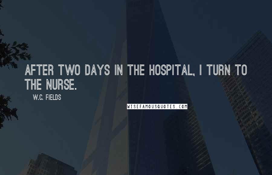 W.C. Fields Quotes: After two days in the hospital, I turn to the nurse.