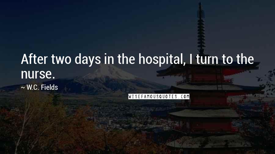 W.C. Fields Quotes: After two days in the hospital, I turn to the nurse.