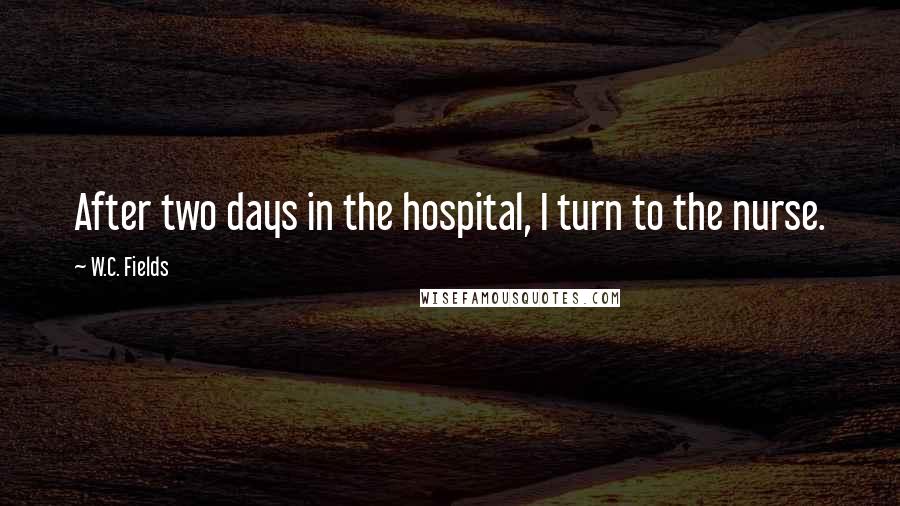 W.C. Fields Quotes: After two days in the hospital, I turn to the nurse.