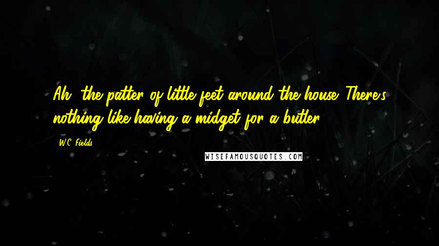 W.C. Fields Quotes: Ah, the patter of little feet around the house. There's nothing like having a midget for a butler.