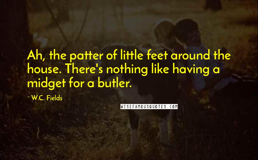 W.C. Fields Quotes: Ah, the patter of little feet around the house. There's nothing like having a midget for a butler.