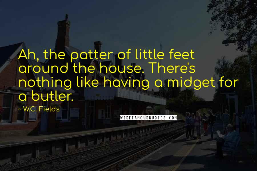 W.C. Fields Quotes: Ah, the patter of little feet around the house. There's nothing like having a midget for a butler.