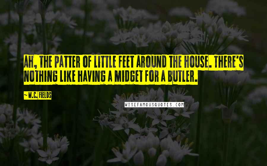 W.C. Fields Quotes: Ah, the patter of little feet around the house. There's nothing like having a midget for a butler.