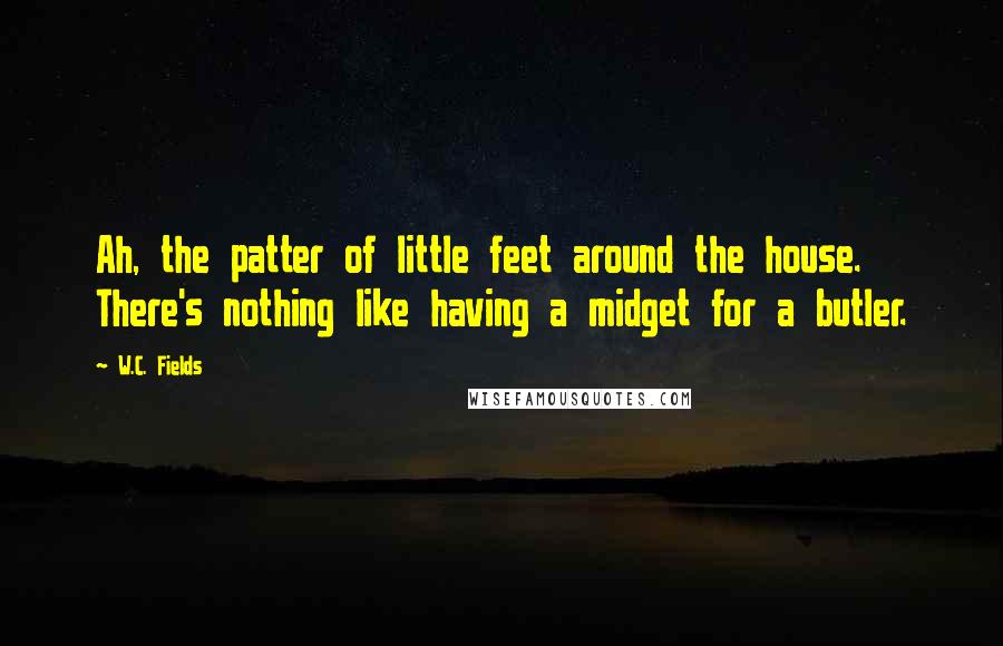 W.C. Fields Quotes: Ah, the patter of little feet around the house. There's nothing like having a midget for a butler.
