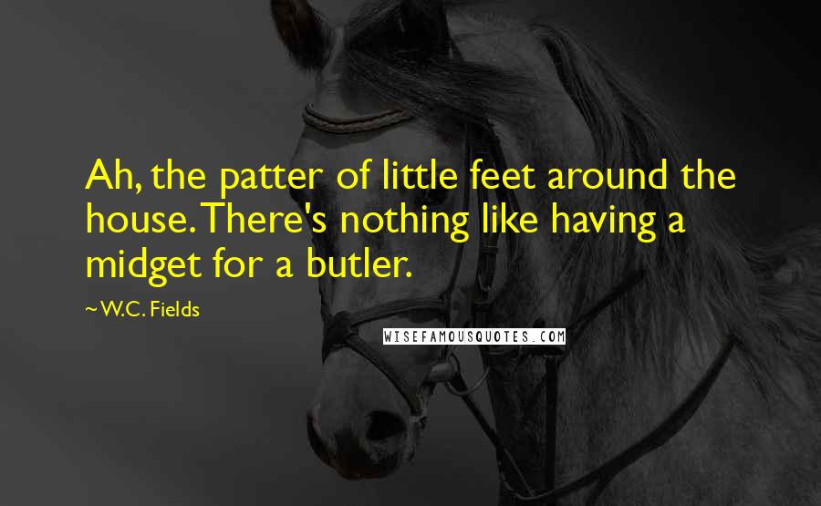 W.C. Fields Quotes: Ah, the patter of little feet around the house. There's nothing like having a midget for a butler.