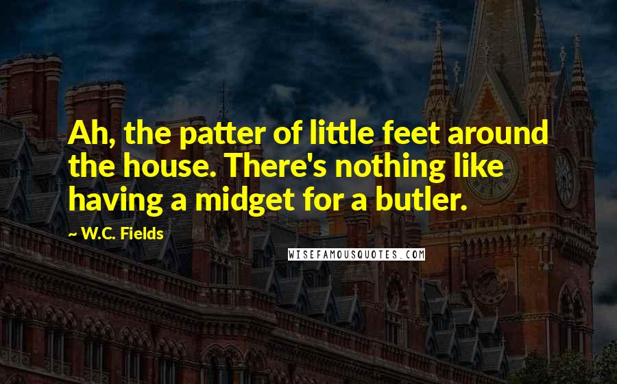 W.C. Fields Quotes: Ah, the patter of little feet around the house. There's nothing like having a midget for a butler.