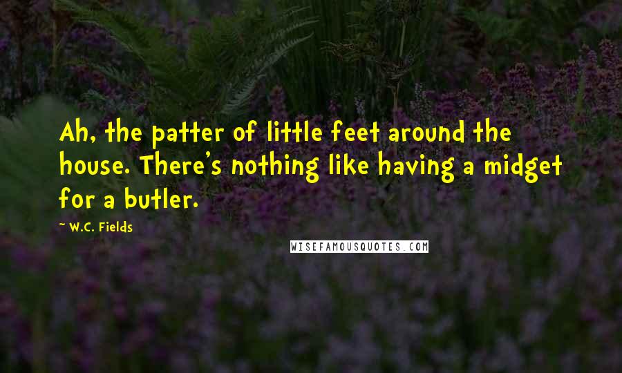 W.C. Fields Quotes: Ah, the patter of little feet around the house. There's nothing like having a midget for a butler.