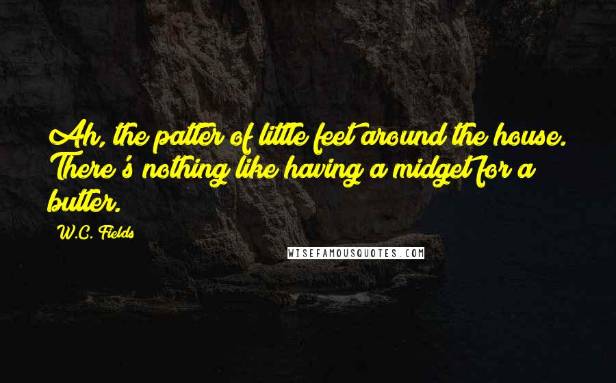 W.C. Fields Quotes: Ah, the patter of little feet around the house. There's nothing like having a midget for a butler.