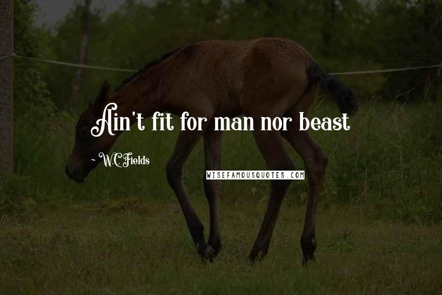 W.C. Fields Quotes: Ain't fit for man nor beast