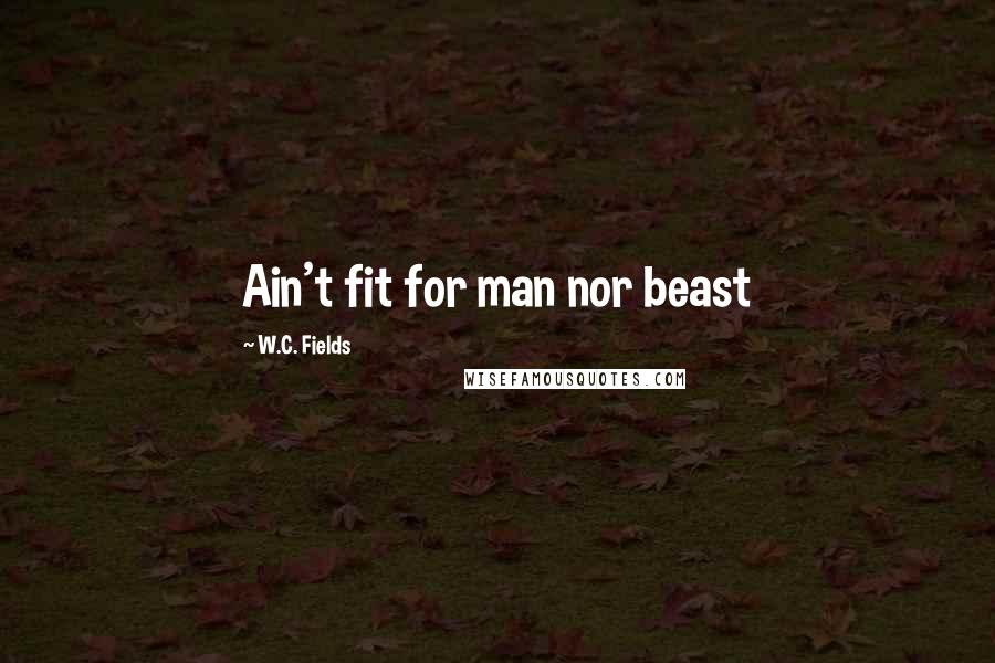 W.C. Fields Quotes: Ain't fit for man nor beast