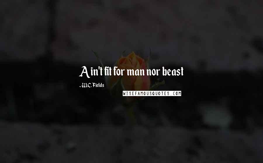 W.C. Fields Quotes: Ain't fit for man nor beast