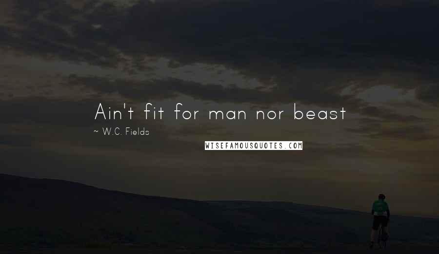 W.C. Fields Quotes: Ain't fit for man nor beast