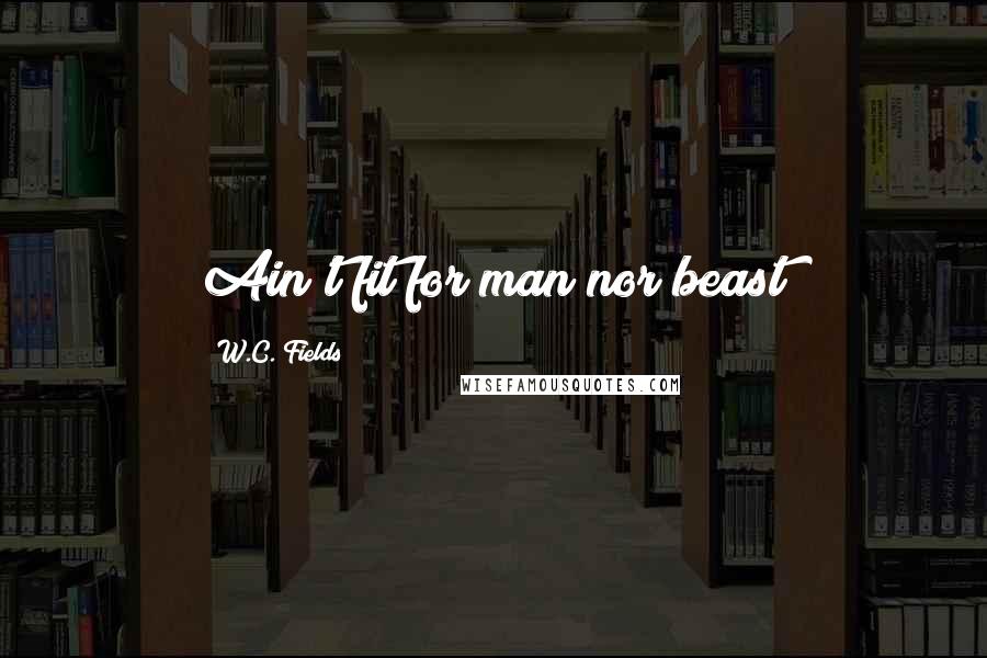 W.C. Fields Quotes: Ain't fit for man nor beast