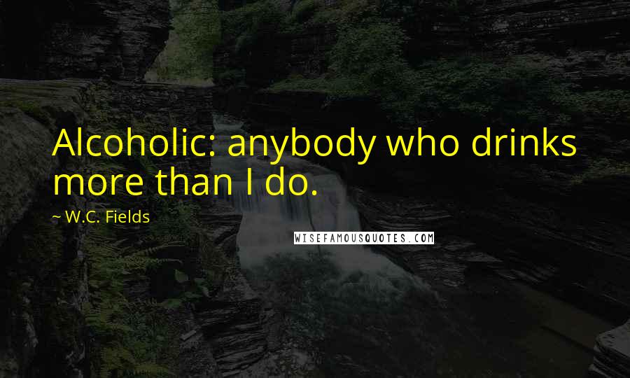 W.C. Fields Quotes: Alcoholic: anybody who drinks more than I do.