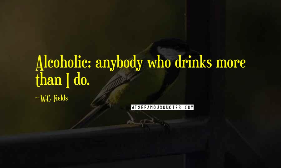 W.C. Fields Quotes: Alcoholic: anybody who drinks more than I do.