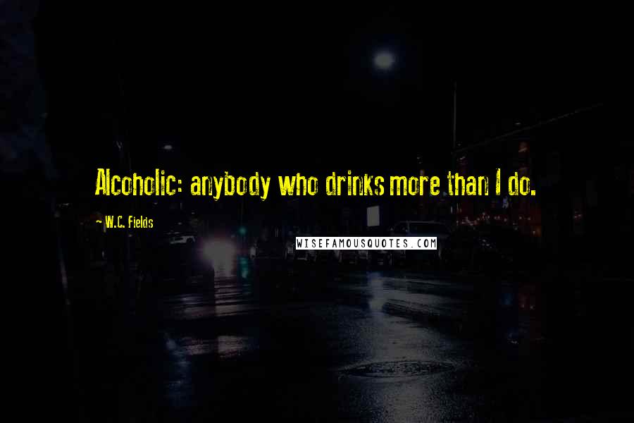 W.C. Fields Quotes: Alcoholic: anybody who drinks more than I do.