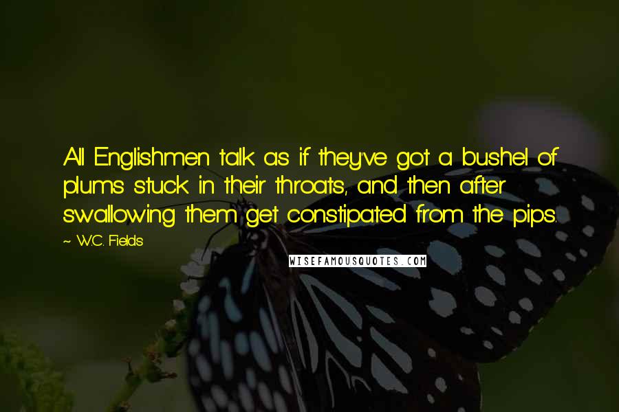 W.C. Fields Quotes: All Englishmen talk as if they've got a bushel of plums stuck in their throats, and then after swallowing them get constipated from the pips.