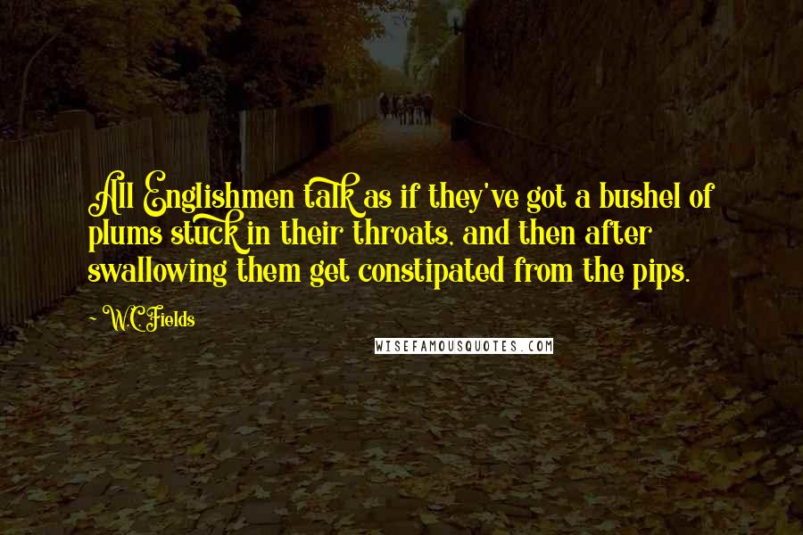 W.C. Fields Quotes: All Englishmen talk as if they've got a bushel of plums stuck in their throats, and then after swallowing them get constipated from the pips.
