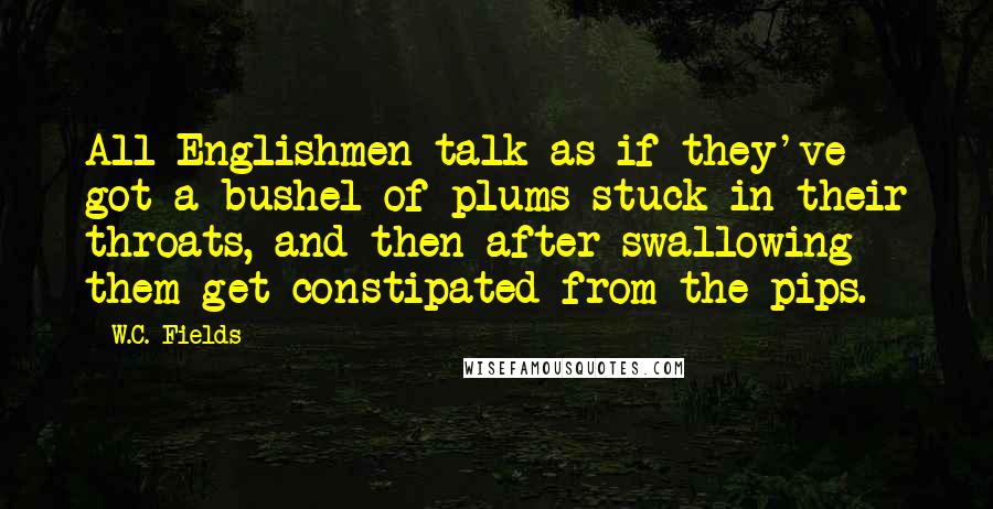 W.C. Fields Quotes: All Englishmen talk as if they've got a bushel of plums stuck in their throats, and then after swallowing them get constipated from the pips.