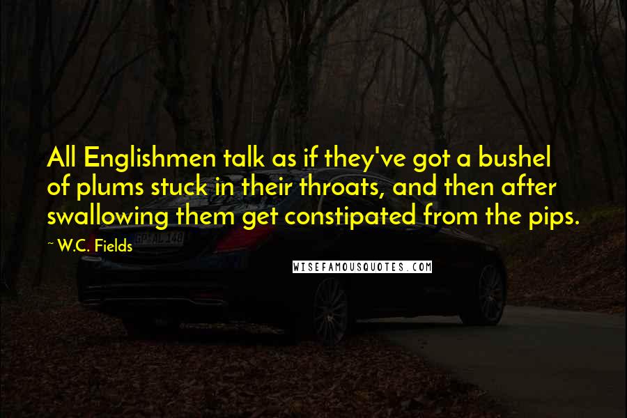 W.C. Fields Quotes: All Englishmen talk as if they've got a bushel of plums stuck in their throats, and then after swallowing them get constipated from the pips.