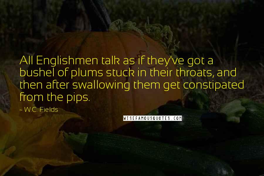 W.C. Fields Quotes: All Englishmen talk as if they've got a bushel of plums stuck in their throats, and then after swallowing them get constipated from the pips.