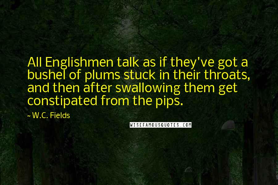 W.C. Fields Quotes: All Englishmen talk as if they've got a bushel of plums stuck in their throats, and then after swallowing them get constipated from the pips.