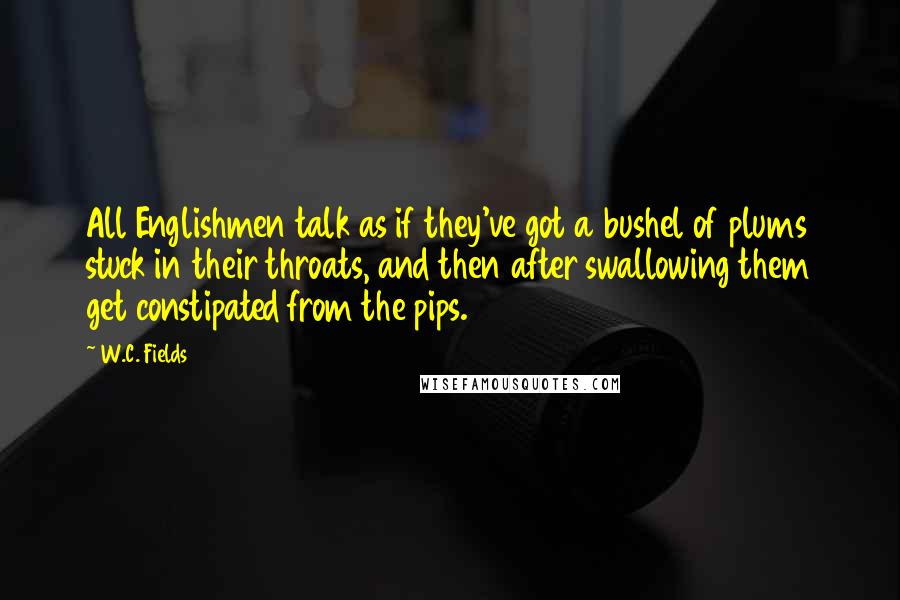 W.C. Fields Quotes: All Englishmen talk as if they've got a bushel of plums stuck in their throats, and then after swallowing them get constipated from the pips.