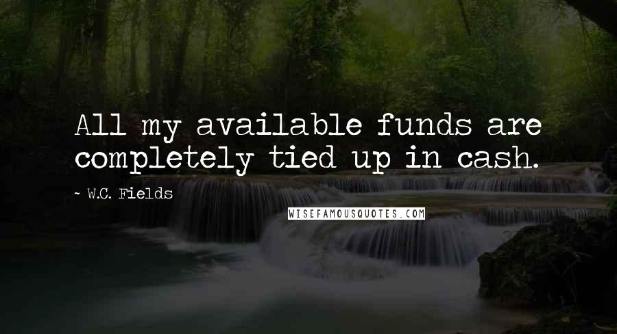 W.C. Fields Quotes: All my available funds are completely tied up in cash.