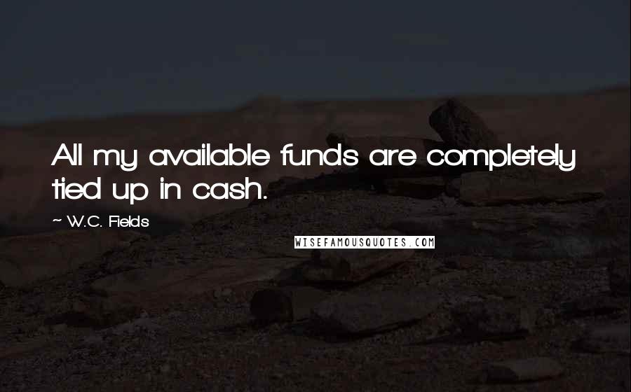 W.C. Fields Quotes: All my available funds are completely tied up in cash.