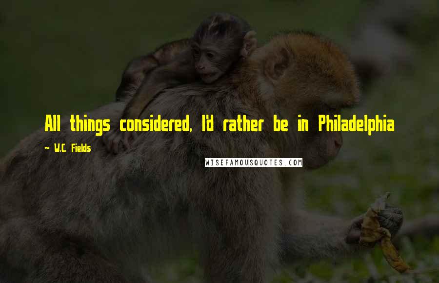 W.C. Fields Quotes: All things considered, I'd rather be in Philadelphia