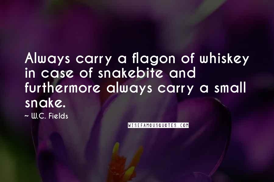 W.C. Fields Quotes: Always carry a flagon of whiskey in case of snakebite and furthermore always carry a small snake.