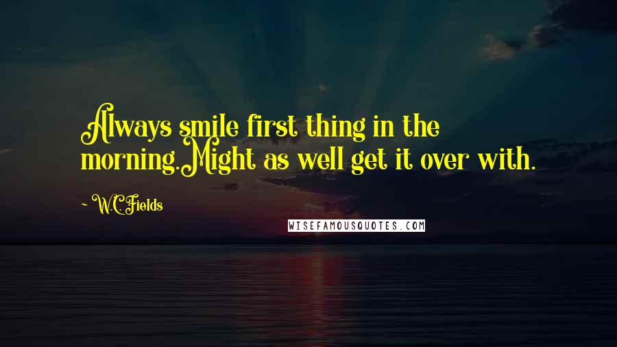 W.C. Fields Quotes: Always smile first thing in the morning.Might as well get it over with.