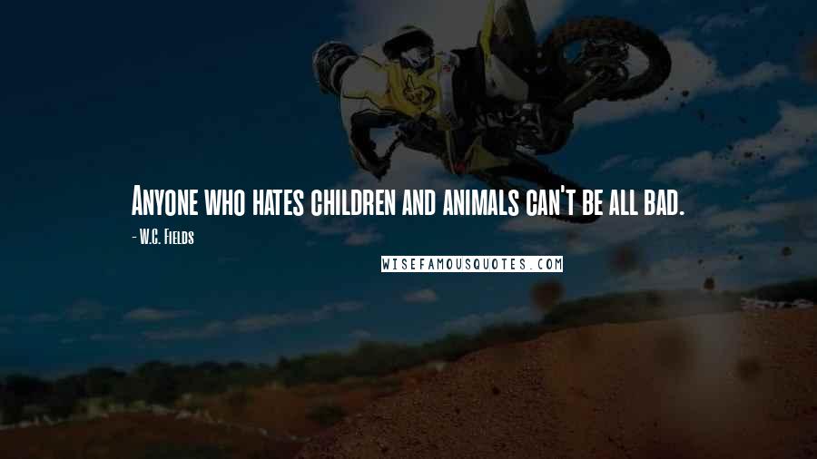 W.C. Fields Quotes: Anyone who hates children and animals can't be all bad.