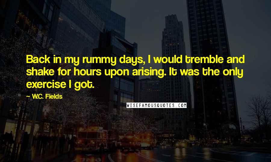 W.C. Fields Quotes: Back in my rummy days, I would tremble and shake for hours upon arising. It was the only exercise I got.