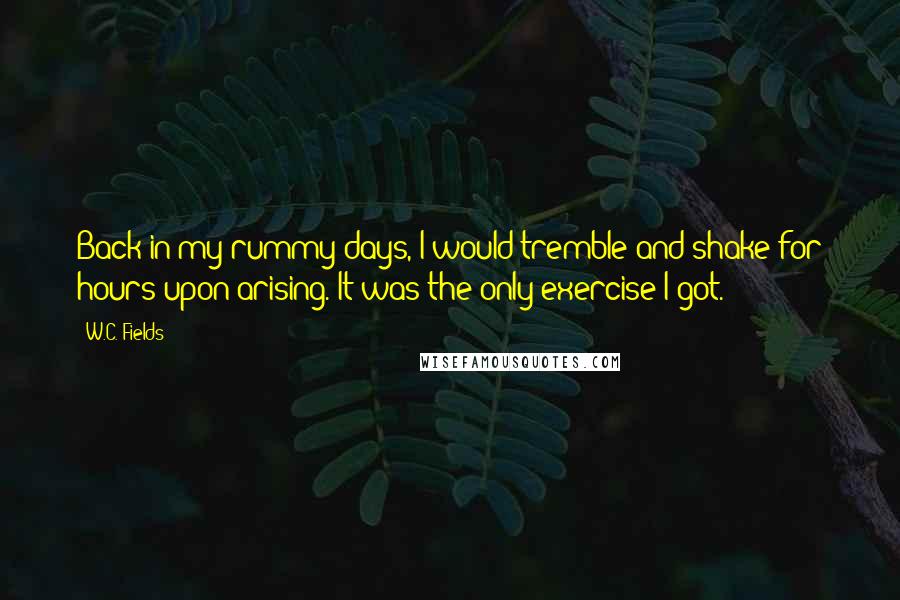 W.C. Fields Quotes: Back in my rummy days, I would tremble and shake for hours upon arising. It was the only exercise I got.