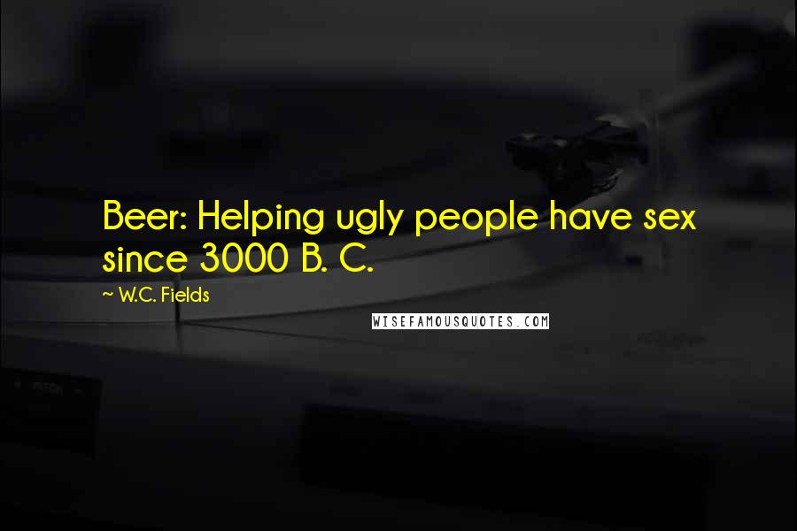 W.C. Fields Quotes: Beer: Helping ugly people have sex since 3000 B. C.