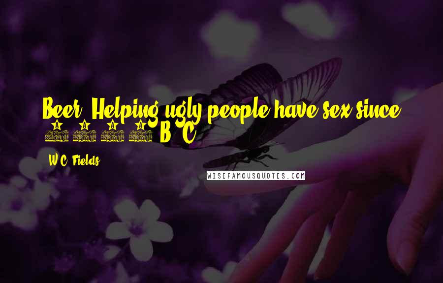 W.C. Fields Quotes: Beer: Helping ugly people have sex since 3000 B. C.