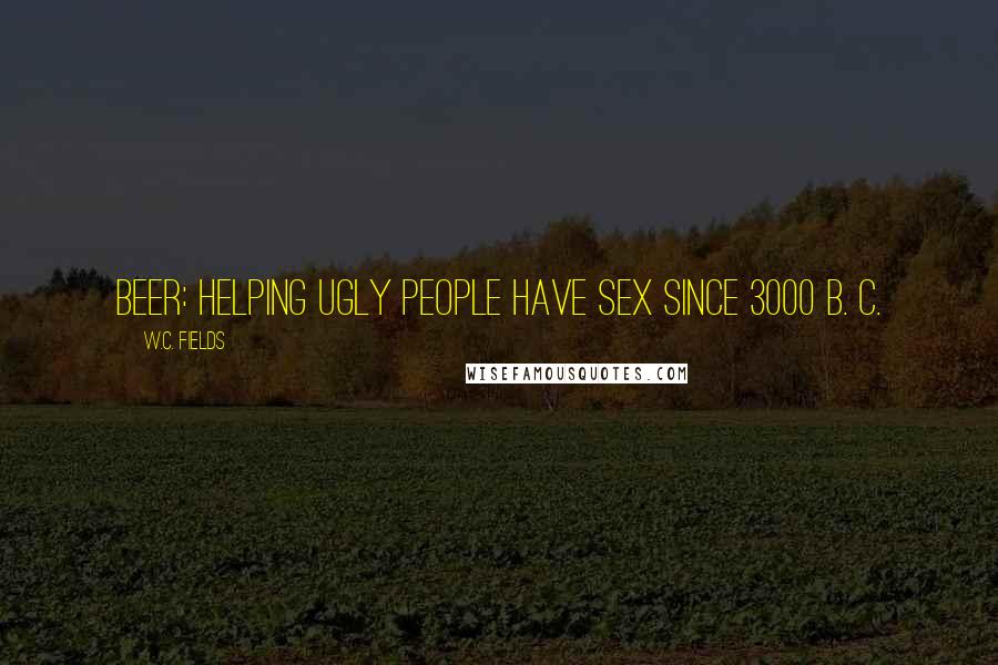 W.C. Fields Quotes: Beer: Helping ugly people have sex since 3000 B. C.