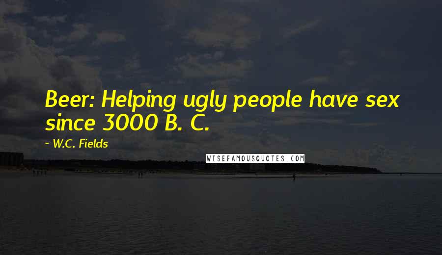 W.C. Fields Quotes: Beer: Helping ugly people have sex since 3000 B. C.