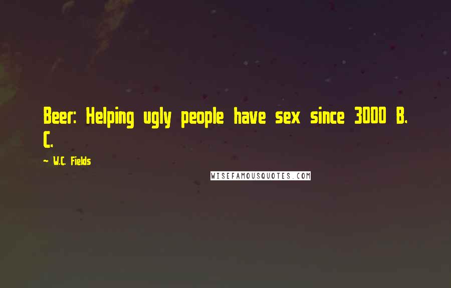 W.C. Fields Quotes: Beer: Helping ugly people have sex since 3000 B. C.
