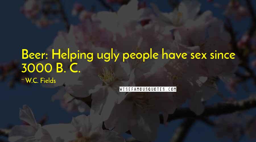 W.C. Fields Quotes: Beer: Helping ugly people have sex since 3000 B. C.